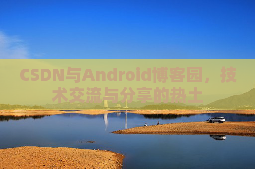 CSDN与Android博客园,技术交流与分享的热土