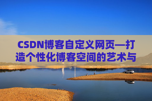 CSDN博客自定义网页—打造个性化博客空间的艺术与技巧